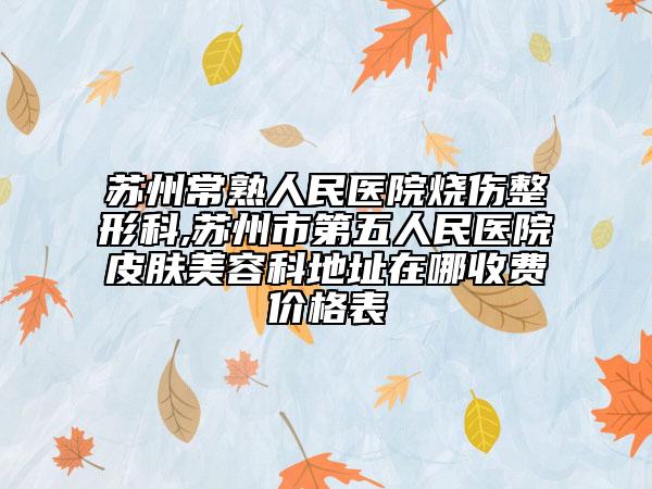蘇州常熟人民醫(yī)院燒傷整形科,蘇州市第五人民醫(yī)院皮膚美容科地址在哪收費價格表
