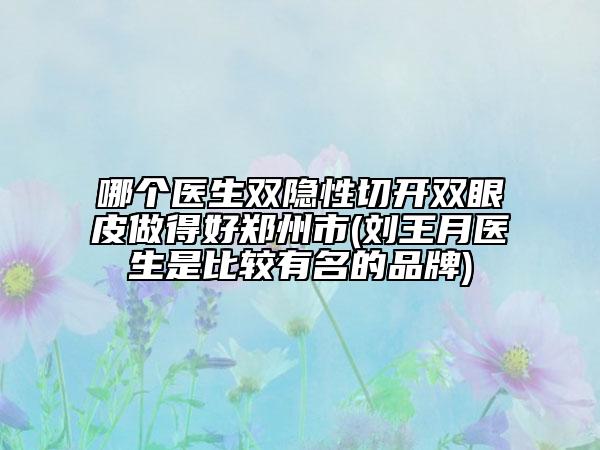 哪個(gè)醫(yī)生雙隱性切開(kāi)雙眼皮做得好鄭州市(劉王月醫(yī)生是比較有名的品牌)