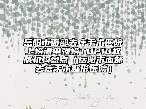 岳陽(yáng)市面部去痣手術(shù)醫(yī)院上榜清單強(qiáng)榜TOP10權(quán)威機(jī)構(gòu)盤(pán)點(diǎn)（岳陽(yáng)市面部去痣手術(shù)整形醫(yī)院）