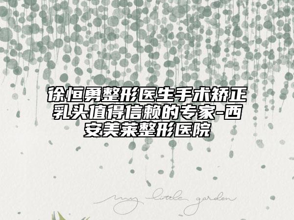 徐恒勇整形醫(yī)生手術(shù)矯正乳頭值得信賴的專家-西安美萊整形醫(yī)院