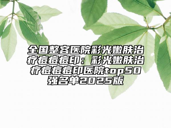 全國(guó)整容醫(yī)院彩光嫩膚治療痘痘痘?。翰使饽勰w治療痘痘痘印醫(yī)院top50強(qiáng)名單2025版