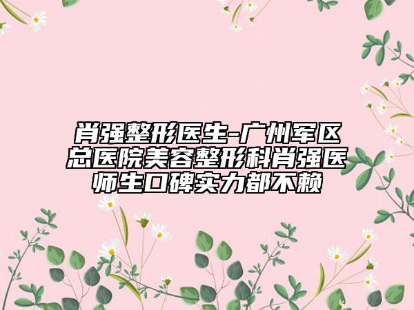 肖強(qiáng)整形醫(yī)生-廣州軍區(qū)總醫(yī)院美容整形科肖強(qiáng)醫(yī)師生口碑實(shí)力都不賴(lài)