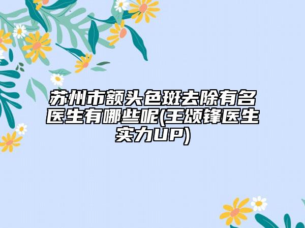 蘇州市額頭色斑去除有名醫(yī)生有哪些呢(王頌鋒醫(yī)生實力UP)