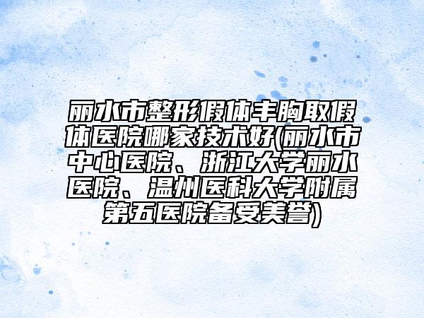麗水市整形假體豐胸取假體醫(yī)院哪家技術好(麗水市中心醫(yī)院、浙江大學麗水醫(yī)院、溫州醫(yī)科大學附屬第五醫(yī)院備受美譽)