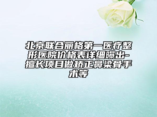 北京聯(lián)合麗格第一醫(yī)療整形醫(yī)院價(jià)格表詳細(xì)曝出-擅長項(xiàng)目做矯正鼻梁骨手術(shù)等