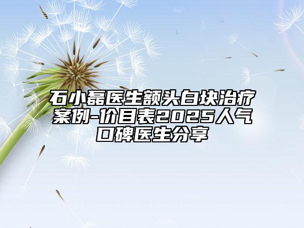 石小磊醫(yī)生額頭白塊治療案例-價(jià)目表2025人氣口碑醫(yī)生分享