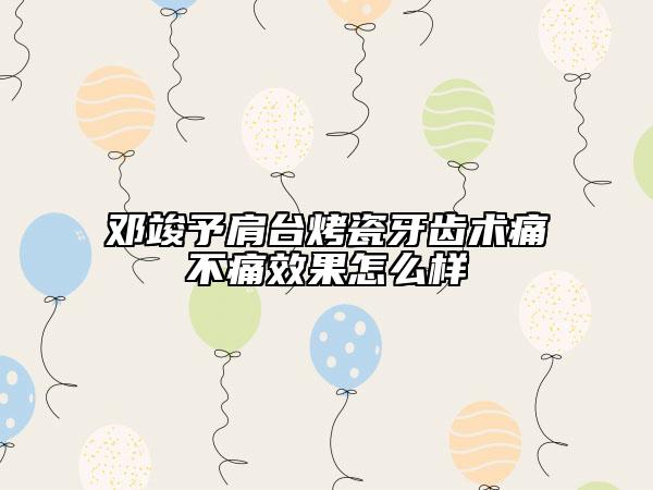 鄧竣予肩臺(tái)烤瓷牙齒術(shù)痛不痛效果怎么樣