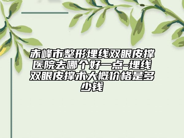 赤峰市整形埋線雙眼皮撐醫(yī)院去哪個好一點-埋線雙眼皮撐術(shù)大概價格是多少錢