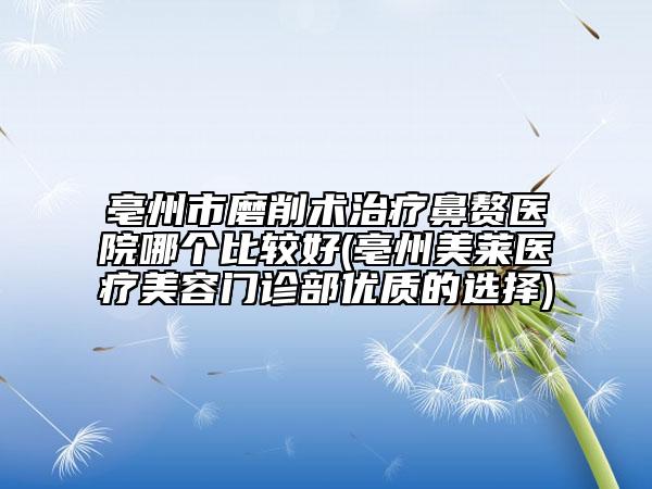 亳州市磨削術(shù)治療鼻贅醫(yī)院哪個(gè)比較好(亳州美萊醫(yī)療美容門診部?jī)?yōu)質(zhì)的選擇)