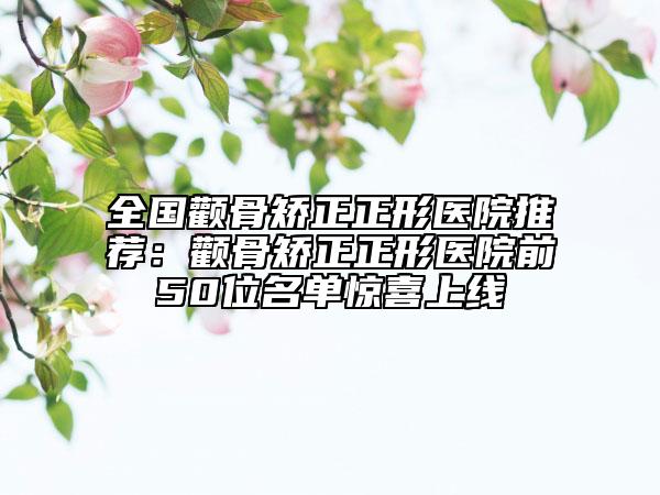 全國顴骨矯正正形醫(yī)院推薦：顴骨矯正正形醫(yī)院前50位名單驚喜上線