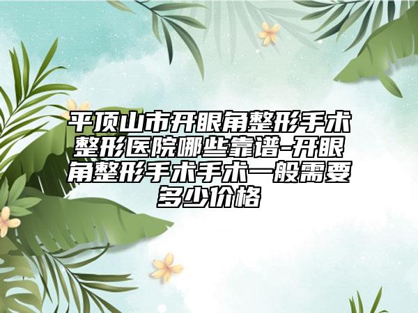 平頂山市開眼角整形手術(shù)整形醫(yī)院哪些靠譜-開眼角整形手術(shù)手術(shù)一般需要多少價格