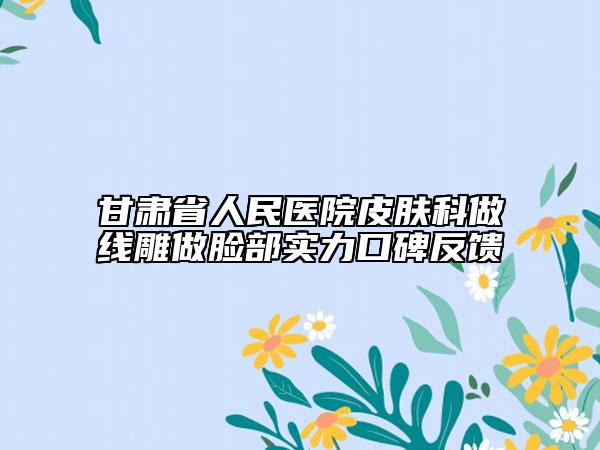 甘肅省人民醫(yī)院皮膚科做線雕做臉部實力口碑反饋