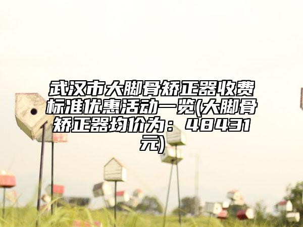 武漢市大腳骨矯正器收費標準優(yōu)惠活動一覽(大腳骨矯正器均價為：48431元)