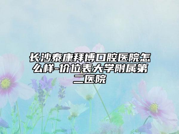 長沙泰康拜博口腔醫(yī)院怎么樣-價位表大學(xué)附屬第二醫(yī)院