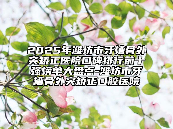 2025年濰坊市牙槽骨外突矯正醫(yī)院口碑排行前十強(qiáng)榜單大盤點(diǎn)-濰坊市牙槽骨外突矯正口腔醫(yī)院