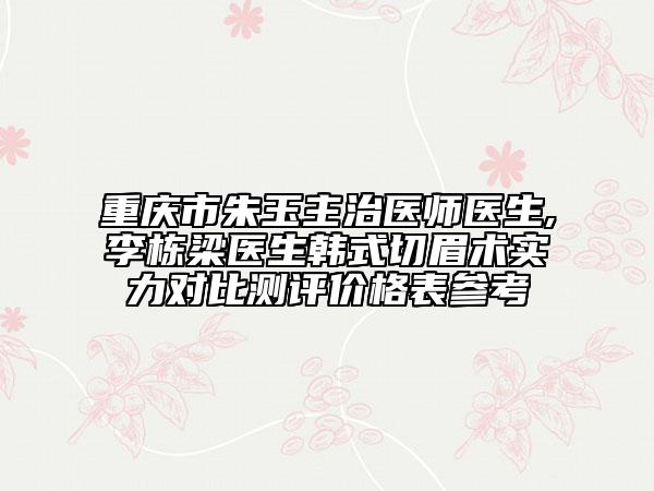 重慶市朱玉主治醫(yī)師醫(yī)生,李棟梁醫(yī)生韓式切眉術實力對比測評價格表參考