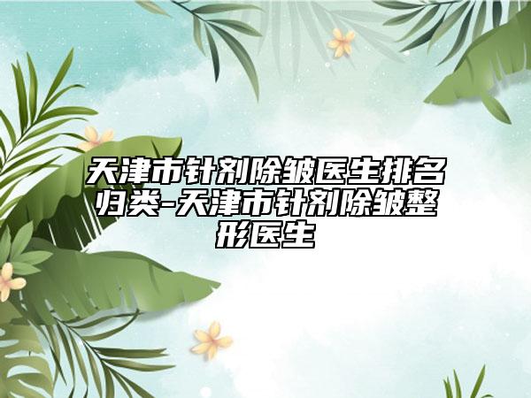天津市針劑除皺醫(yī)生排名歸類-天津市針劑除皺整形醫(yī)生