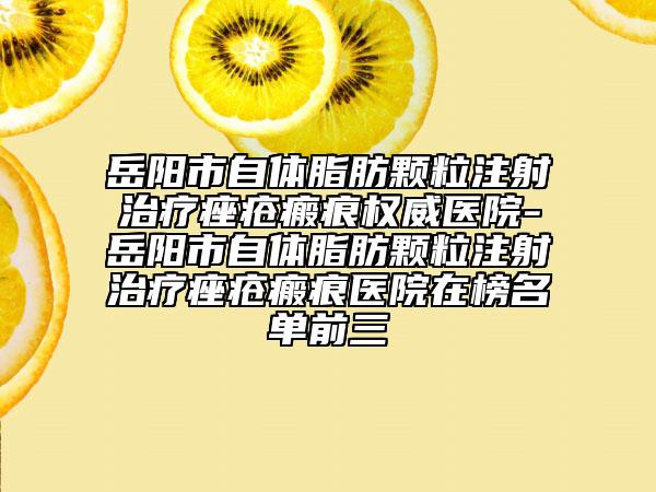 岳陽市自體脂肪顆粒注射治療痤瘡瘢痕權(quán)威醫(yī)院-岳陽市自體脂肪顆粒注射治療痤瘡瘢痕醫(yī)院在榜名單前三