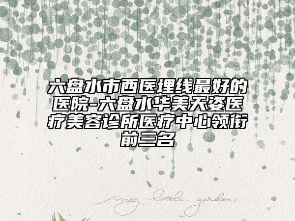 六盤(pán)水市西醫(yī)埋線最好的醫(yī)院-六盤(pán)水華美天姿醫(yī)療美容診所醫(yī)療中心領(lǐng)銜前三名