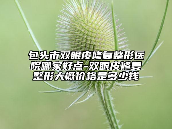 包頭市雙眼皮修復(fù)整形醫(yī)院哪家好點(diǎn)-雙眼皮修復(fù)整形大概價(jià)格是多少錢