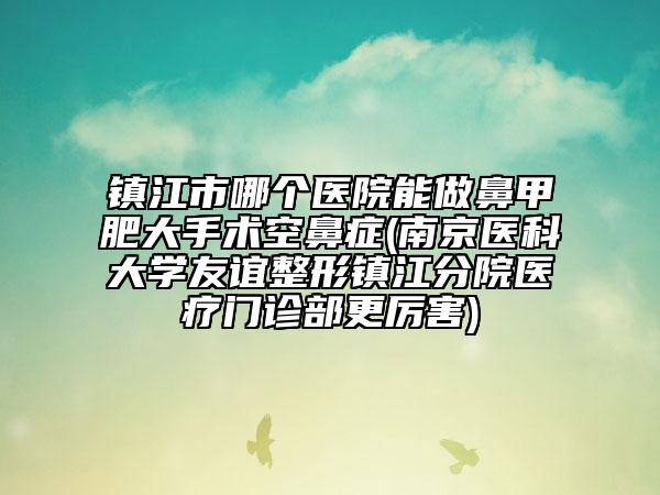 鎮(zhèn)江市哪個醫(yī)院能做鼻甲肥大手術(shù)空鼻癥(南京醫(yī)科大學(xué)友誼整形鎮(zhèn)江分院醫(yī)療門診部更厲害)