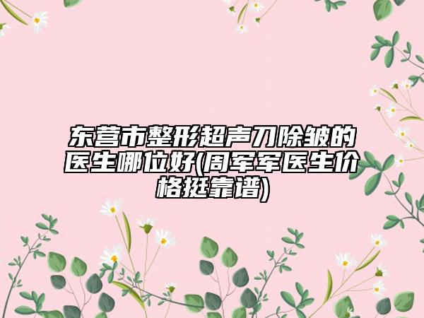 東營(yíng)市整形超聲刀除皺的醫(yī)生哪位好(周軍軍醫(yī)生價(jià)格挺靠譜)