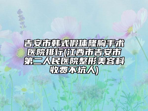 吉安市韓式假體隆胸手術(shù)醫(yī)院排行(江西市吉安市第二人民醫(yī)院整形美容科收費(fèi)不坑人)