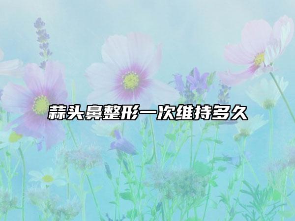 蒜頭鼻整形一次維持多久