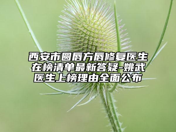 西安市圓唇方唇修復(fù)醫(yī)生在榜清單最新答疑-姚武醫(yī)生上榜理由全面公布
