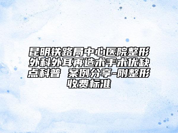 昆明鐵路局中心醫(yī)院整形外科外耳再造術(shù)手術(shù)優(yōu)缺點(diǎn)科普 案例分享-附整形收費(fèi)標(biāo)準(zhǔn)