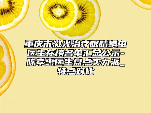 重慶市激光治療眼睛螨蟲醫(yī)生在榜名單匯總公示-陳孝惠醫(yī)生盤點實力派_特點對比