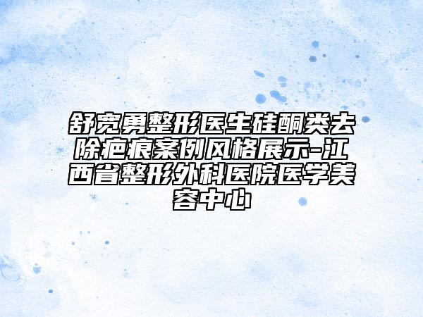 舒寬勇整形醫(yī)生硅酮類去除疤痕案例風(fēng)格展示-江西省整形外科醫(yī)院醫(yī)學(xué)美容中心