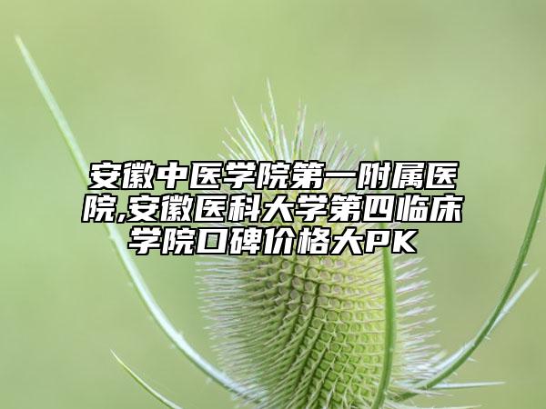 安徽中醫(yī)學(xué)院第一附屬醫(yī)院,安徽醫(yī)科大學(xué)第四臨床學(xué)院口碑價(jià)格大PK