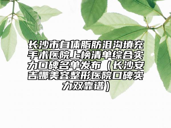長(zhǎng)沙市自體脂肪淚溝填充手術(shù)醫(yī)院上榜清單綜合實(shí)力口碑名單發(fā)布（長(zhǎng)沙安吉娜美容整形醫(yī)院口碑實(shí)力雙靠譜）