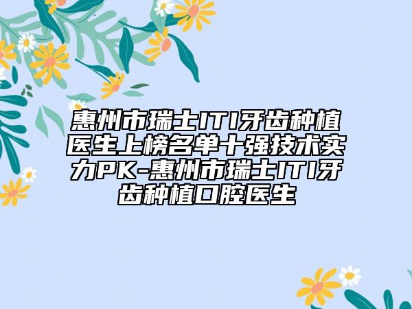 惠州市瑞士ITI牙齒種植醫(yī)生上榜名單十強技術(shù)實力PK-惠州市瑞士ITI牙齒種植口腔醫(yī)生