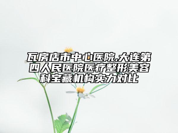 瓦房店市中心醫(yī)院,大連第四人民醫(yī)院醫(yī)療整形美容科寶藏機(jī)構(gòu)實(shí)力對(duì)比
