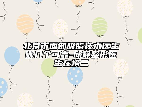 北京市面部吸脂技術醫(yī)生哪幾個可靠-邱靜整形醫(yī)生在榜三