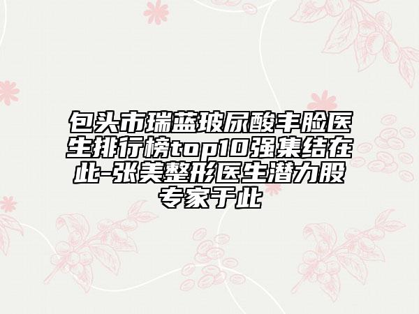 包頭市瑞藍玻尿酸豐臉醫(yī)生排行榜top10強集結(jié)在此-張美整形醫(yī)生潛力股專家于此