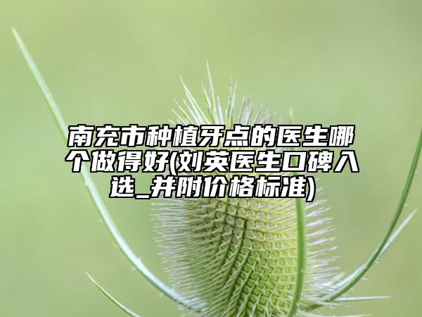 南充市種植牙點的醫(yī)生哪個做得好(劉英醫(yī)生口碑入選_并附價格標(biāo)準(zhǔn))