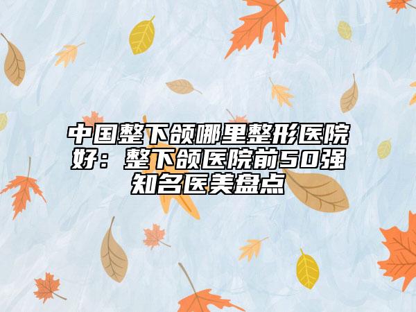 中國(guó)整下頜哪里整形醫(yī)院好：整下頜醫(yī)院前50強(qiáng)知名醫(yī)美盤點(diǎn)