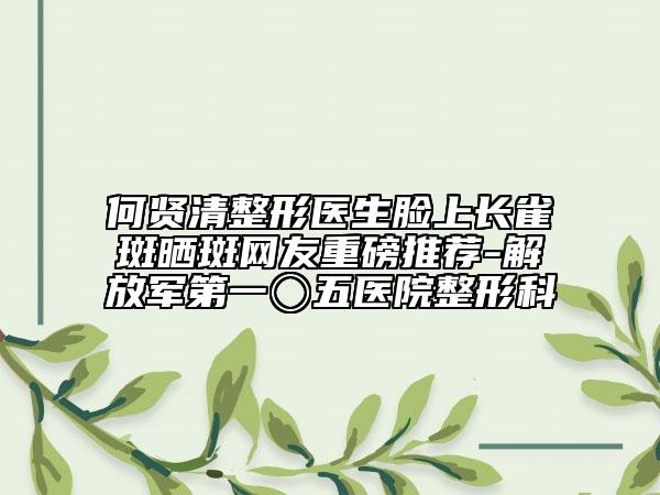 何賢清整形醫(yī)生臉上長雀斑曬斑網(wǎng)友重磅推薦-解放軍第一〇五醫(yī)院整形科