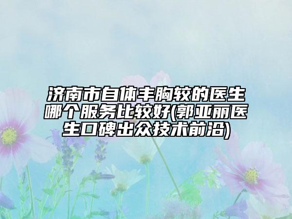 濟(jì)南市自體豐胸較的醫(yī)生哪個(gè)服務(wù)比較好(郭亞麗醫(yī)生口碑出眾技術(shù)前沿)