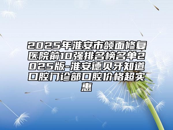 2025年淮安市頜面修復(fù)醫(yī)院前10強(qiáng)排名榜名單2025版-淮安德貝牙知道口腔門診部口腔價(jià)格超實(shí)惠