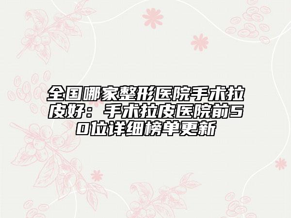全國(guó)哪家整形醫(yī)院手術(shù)拉皮好：手術(shù)拉皮醫(yī)院前50位詳細(xì)榜單更新