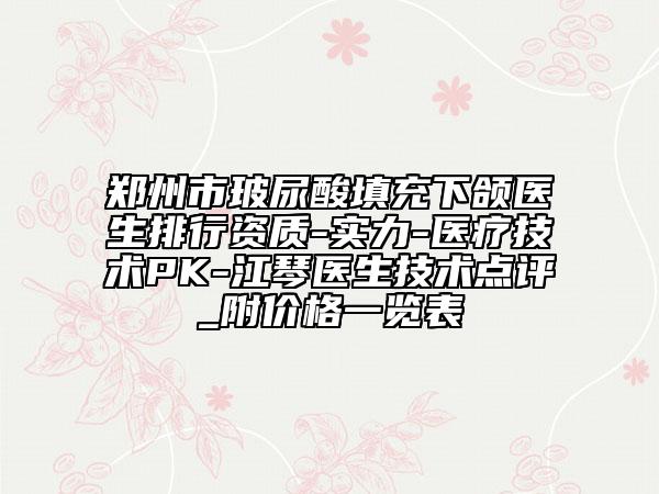 鄭州市玻尿酸填充下頜醫(yī)生排行資質(zhì)-實力-醫(yī)療技術(shù)PK-江琴醫(yī)生技術(shù)點評_附價格一覽表