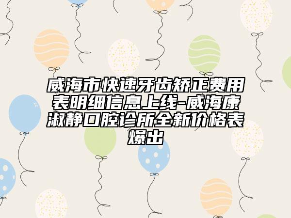 威海市快速牙齒矯正費(fèi)用表明細(xì)信息上線-威?？凳珈o口腔診所全新價(jià)格表爆出