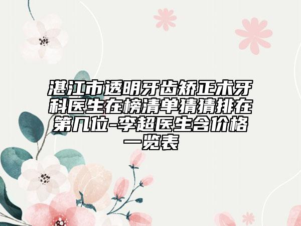 湛江市透明牙齒矯正術(shù)牙科醫(yī)生在榜清單猜猜排在第幾位-李超醫(yī)生含價(jià)格一覽表