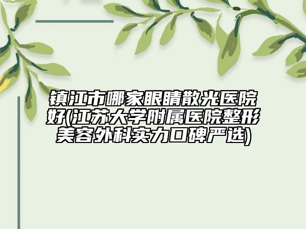 鎮(zhèn)江市哪家眼睛散光醫(yī)院好(江蘇大學(xué)附屬醫(yī)院整形美容外科實力口碑嚴(yán)選)