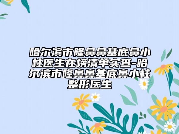 哈爾濱市隆鼻鼻基底鼻小柱醫(yī)生在榜清單實查-哈爾濱市隆鼻鼻基底鼻小柱整形醫(yī)生