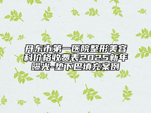 丹東市第一醫(yī)院整形美容科價格收費表2025新年曝光-墊下巴填充案例